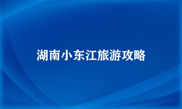 湖南小东江旅游攻略
