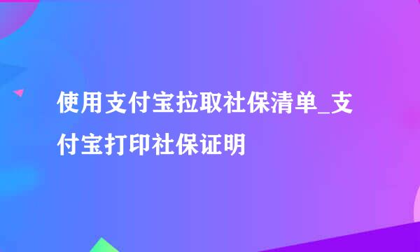 使用支付宝拉取社保清单_支付宝打印社保证明