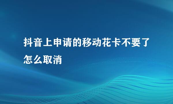 抖音上申请的移动花卡不要了怎么取消