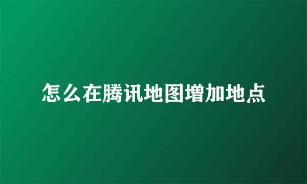 怎么在腾讯地图增加地点