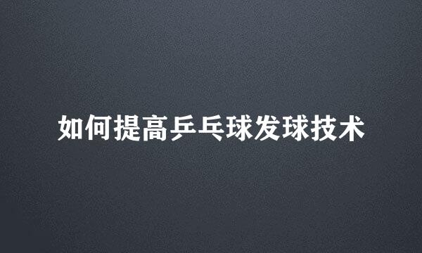 如何提高乒乓球发球技术