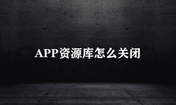 APP资源库怎么关闭