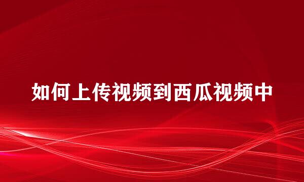 如何上传视频到西瓜视频中