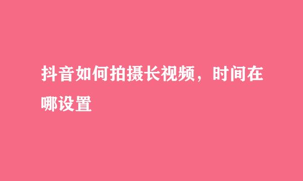 抖音如何拍摄长视频，时间在哪设置