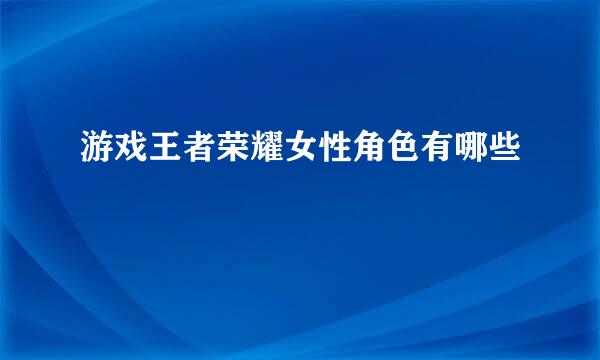 游戏王者荣耀女性角色有哪些