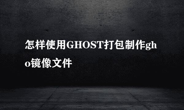 怎样使用GHOST打包制作gho镜像文件
