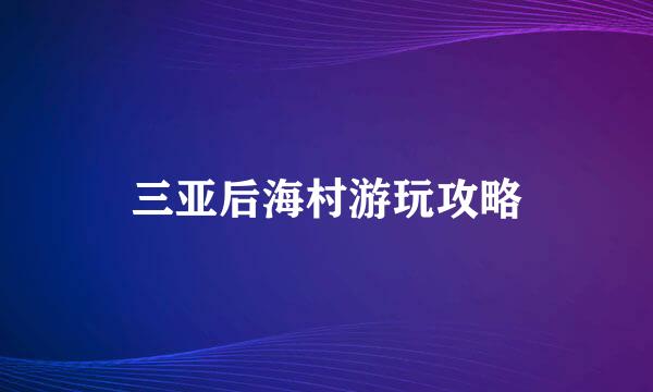 三亚后海村游玩攻略