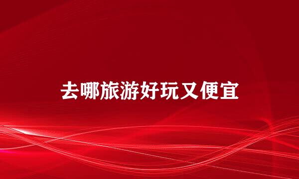 去哪旅游好玩又便宜
