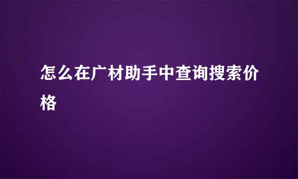 怎么在广材助手中查询搜索价格