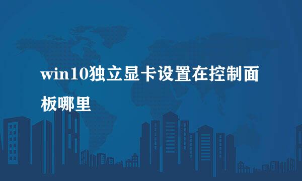 win10独立显卡设置在控制面板哪里