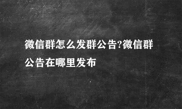 微信群怎么发群公告?微信群公告在哪里发布