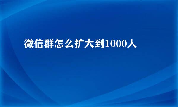 微信群怎么扩大到1000人