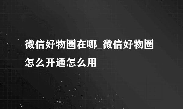 微信好物圈在哪_微信好物圈怎么开通怎么用