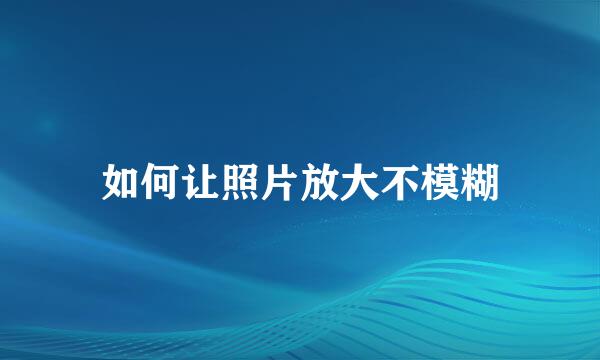 如何让照片放大不模糊