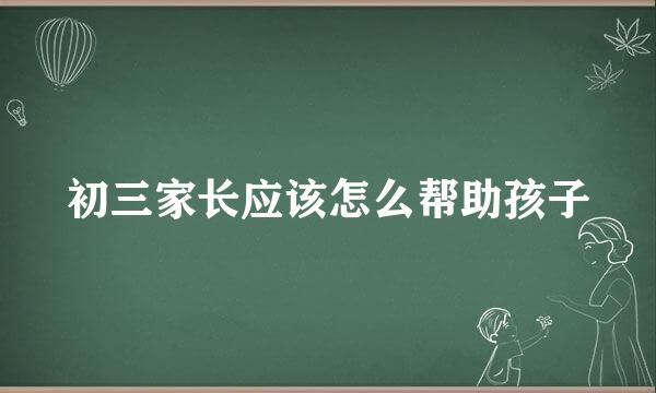 初三家长应该怎么帮助孩子
