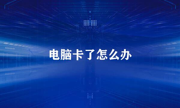 电脑卡了怎么办