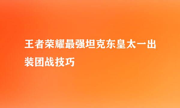 王者荣耀最强坦克东皇太一出装团战技巧