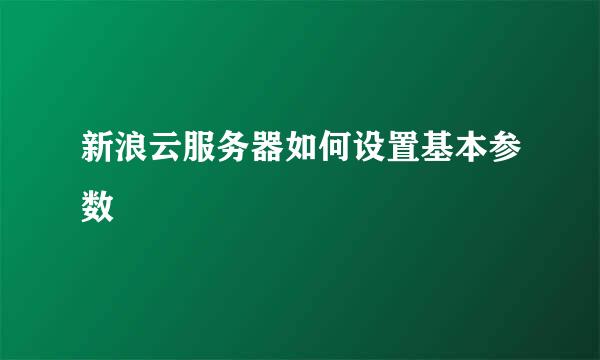 新浪云服务器如何设置基本参数