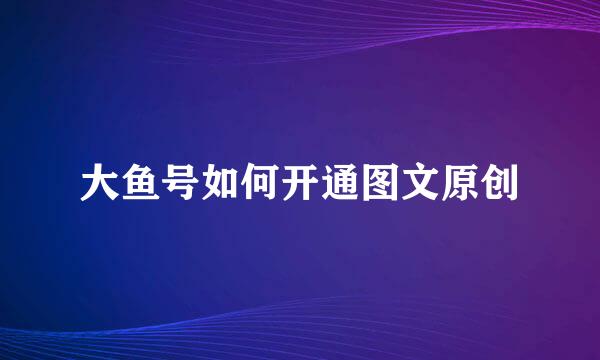 大鱼号如何开通图文原创