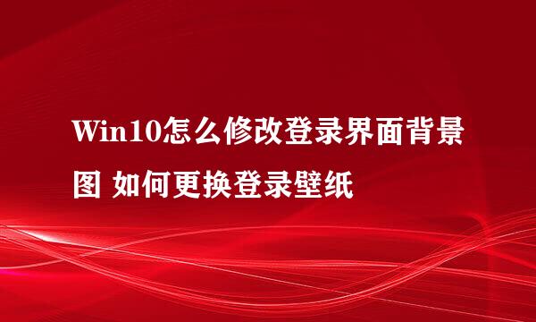 Win10怎么修改登录界面背景图 如何更换登录壁纸