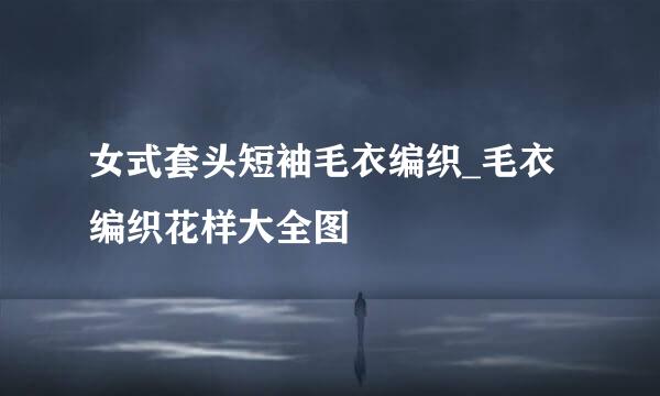 女式套头短袖毛衣编织_毛衣编织花样大全图