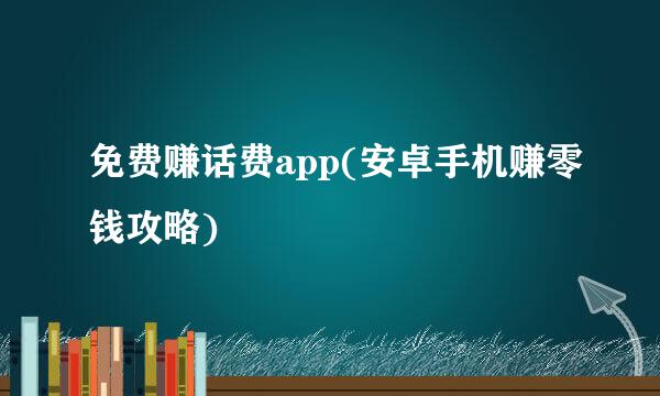 免费赚话费app(安卓手机赚零钱攻略)