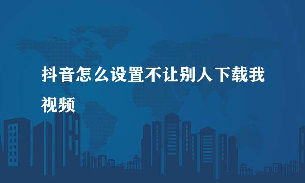 抖音怎么设置不让别人下载我视频