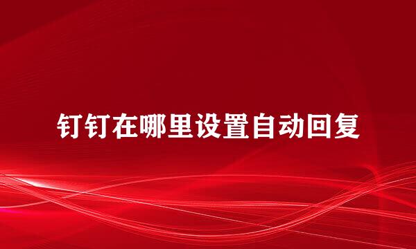 钉钉在哪里设置自动回复