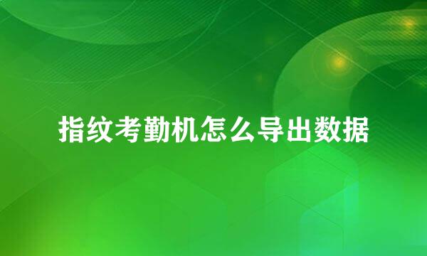 指纹考勤机怎么导出数据