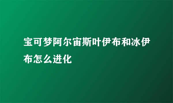 宝可梦阿尔宙斯叶伊布和冰伊布怎么进化