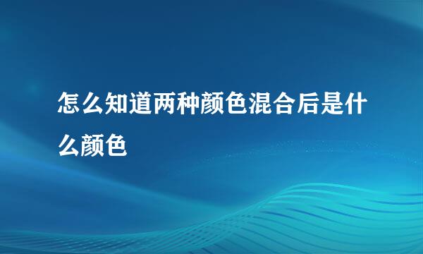 怎么知道两种颜色混合后是什么颜色