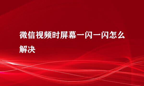 微信视频时屏幕一闪一闪怎么解决