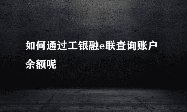 如何通过工银融e联查询账户余额呢