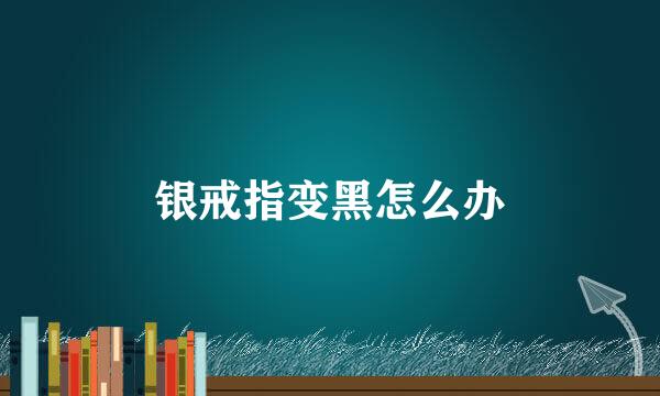 银戒指变黑怎么办