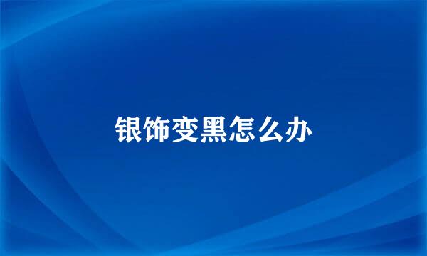 银饰变黑怎么办