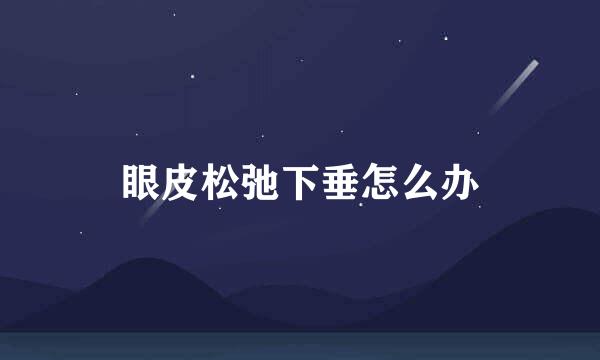 眼皮松弛下垂怎么办