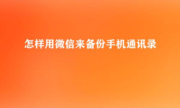 怎样用微信来备份手机通讯录