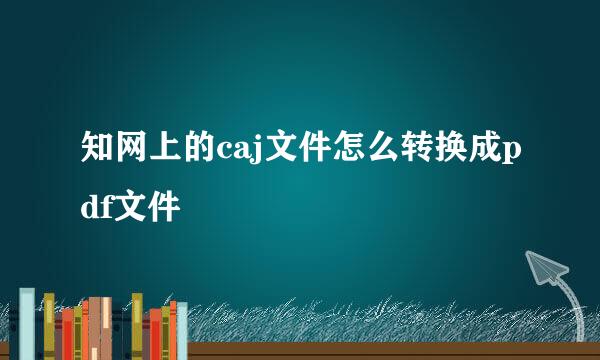 知网上的caj文件怎么转换成pdf文件