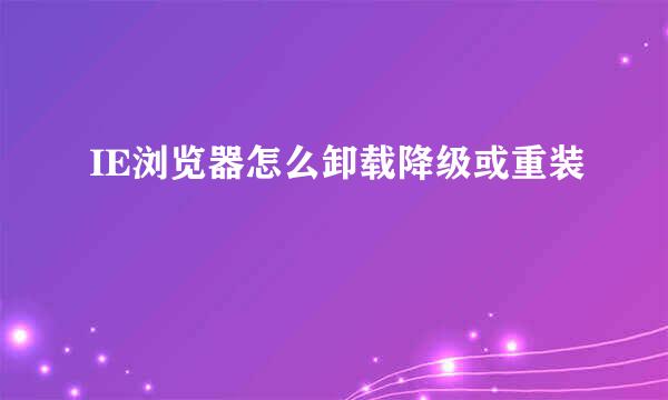 IE浏览器怎么卸载降级或重装