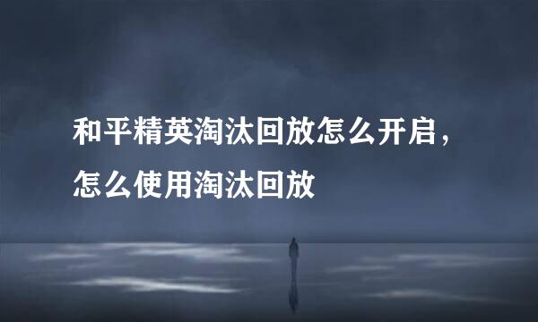 和平精英淘汰回放怎么开启，怎么使用淘汰回放