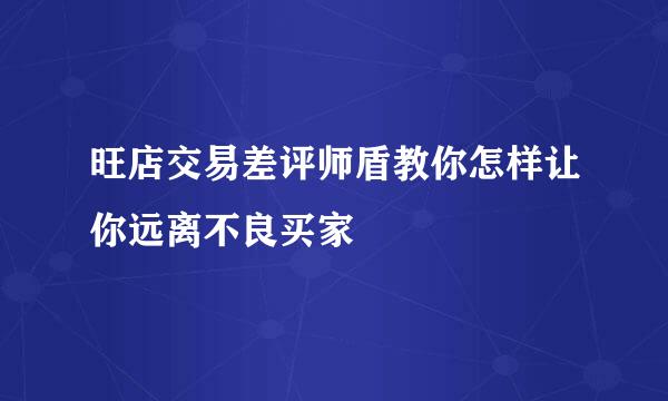 旺店交易差评师盾教你怎样让你远离不良买家