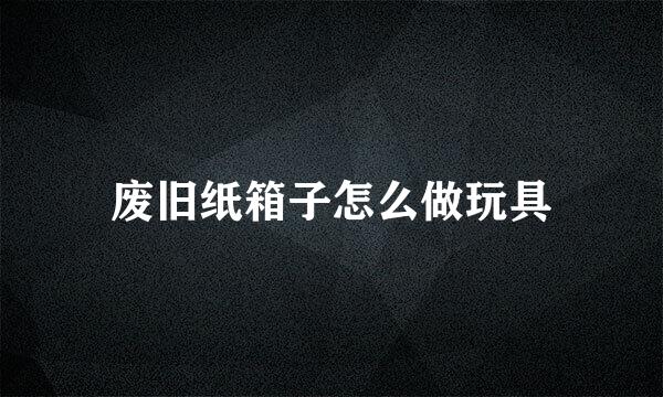 废旧纸箱子怎么做玩具