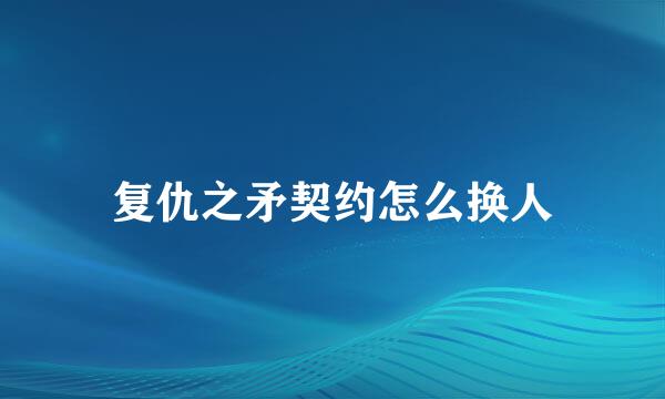 复仇之矛契约怎么换人
