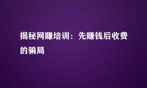 揭秘网赚培训：先赚钱后收费的骗局