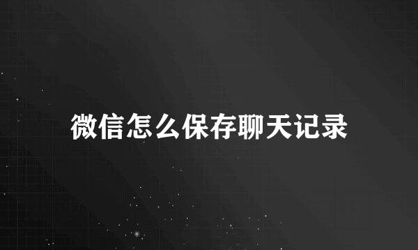 微信怎么保存聊天记录