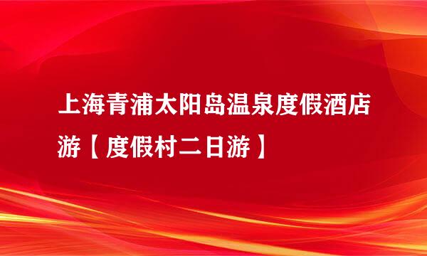 上海青浦太阳岛温泉度假酒店游【度假村二日游】
