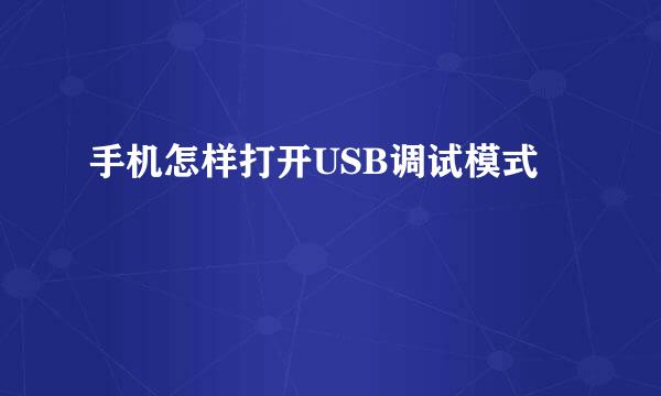 手机怎样打开USB调试模式