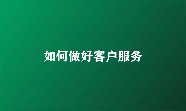 如何做好客户服务