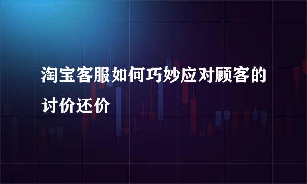淘宝客服如何巧妙应对顾客的讨价还价