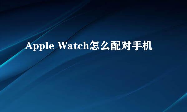 Apple Watch怎么配对手机